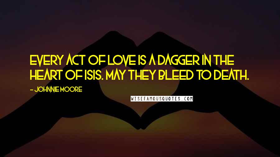 Johnnie Moore Quotes: Every act of love is a dagger in the heart of ISIS. May they bleed to death.