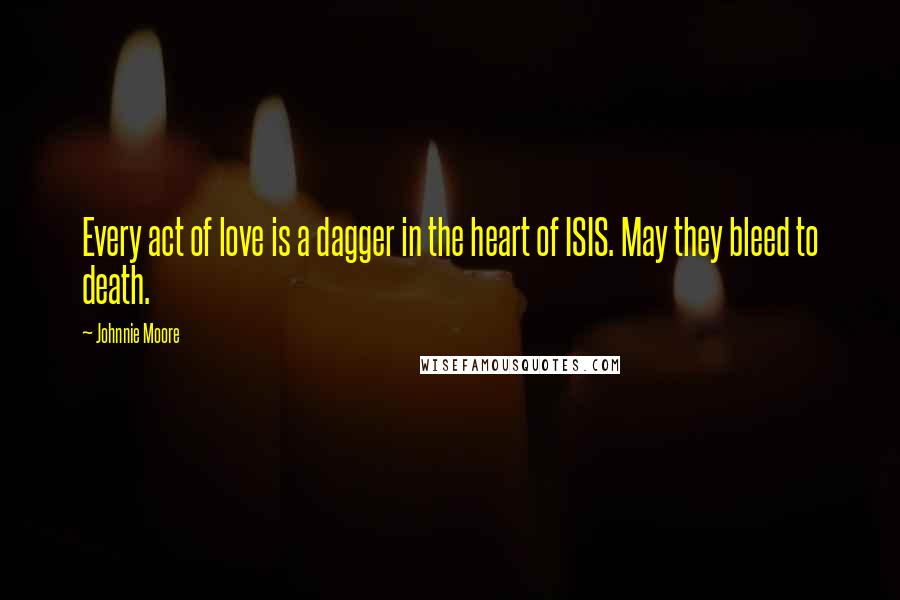 Johnnie Moore Quotes: Every act of love is a dagger in the heart of ISIS. May they bleed to death.