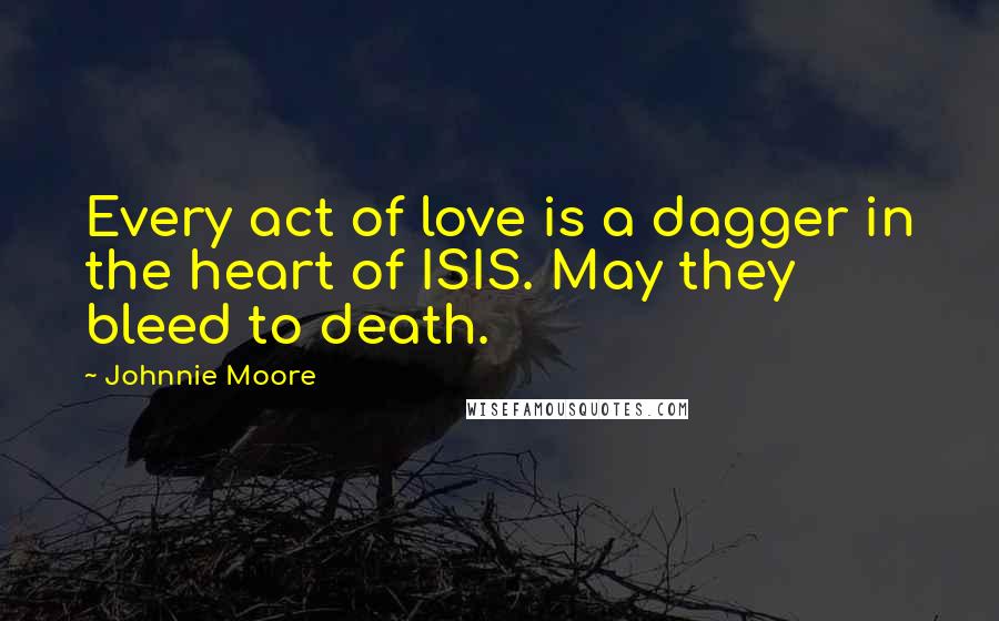 Johnnie Moore Quotes: Every act of love is a dagger in the heart of ISIS. May they bleed to death.