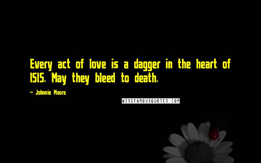 Johnnie Moore Quotes: Every act of love is a dagger in the heart of ISIS. May they bleed to death.