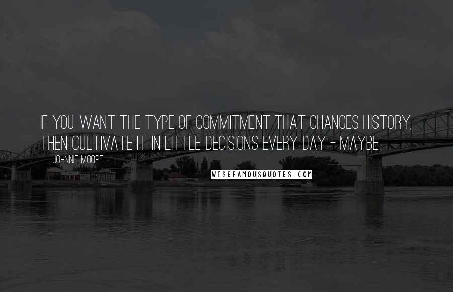 Johnnie Moore Quotes: If you want the type of commitment that changes history, then cultivate it in little decisions every day - maybe