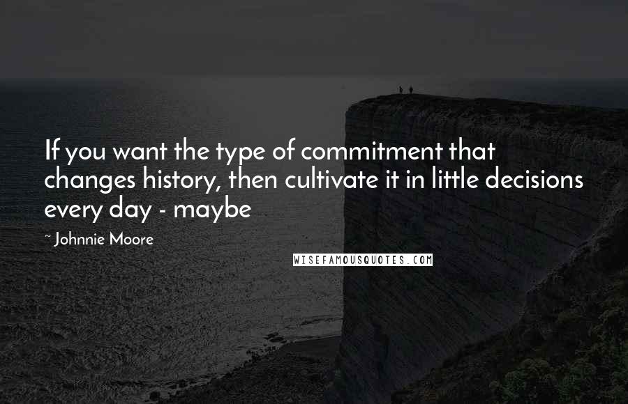 Johnnie Moore Quotes: If you want the type of commitment that changes history, then cultivate it in little decisions every day - maybe