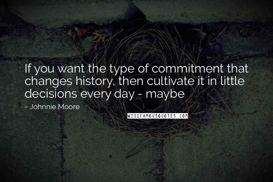 Johnnie Moore Quotes: If you want the type of commitment that changes history, then cultivate it in little decisions every day - maybe