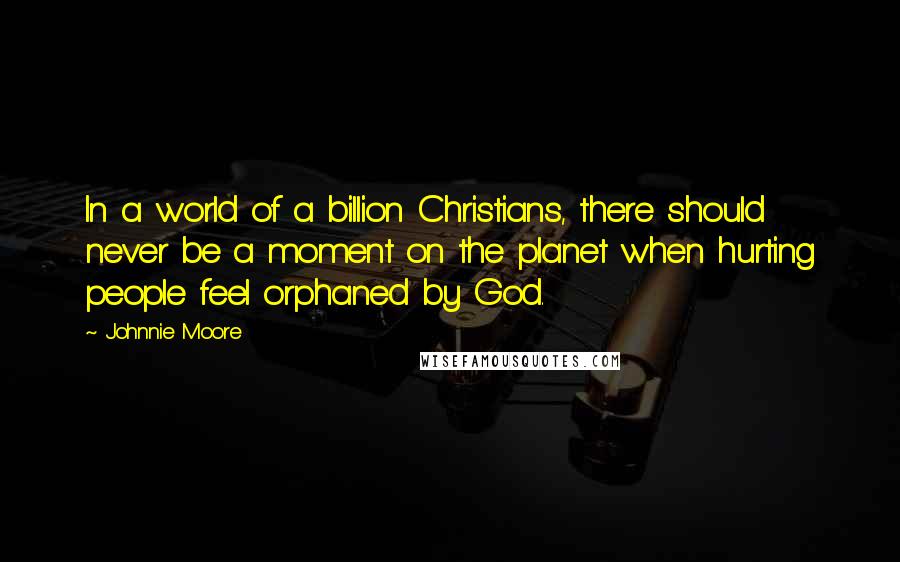 Johnnie Moore Quotes: In a world of a billion Christians, there should never be a moment on the planet when hurting people feel orphaned by God.