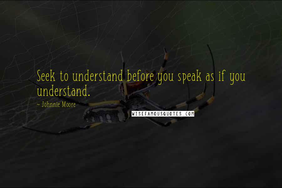 Johnnie Moore Quotes: Seek to understand before you speak as if you understand.