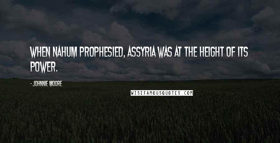 Johnnie Moore Quotes: When Nahum prophesied, Assyria was at the height of its power.