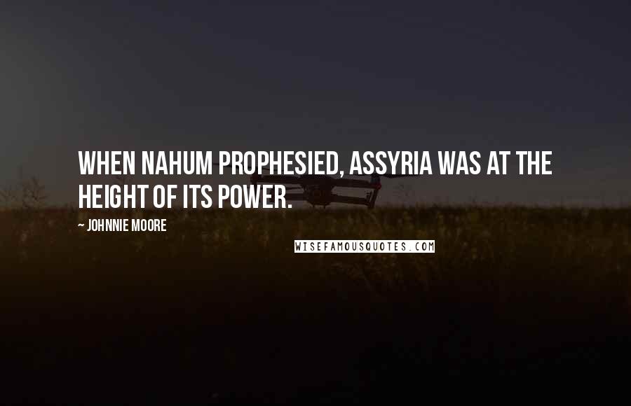 Johnnie Moore Quotes: When Nahum prophesied, Assyria was at the height of its power.