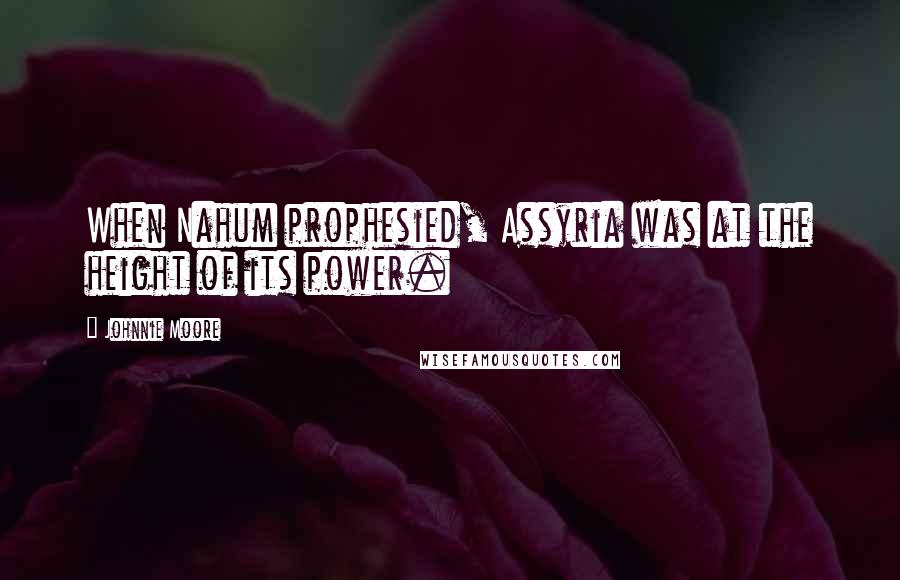 Johnnie Moore Quotes: When Nahum prophesied, Assyria was at the height of its power.