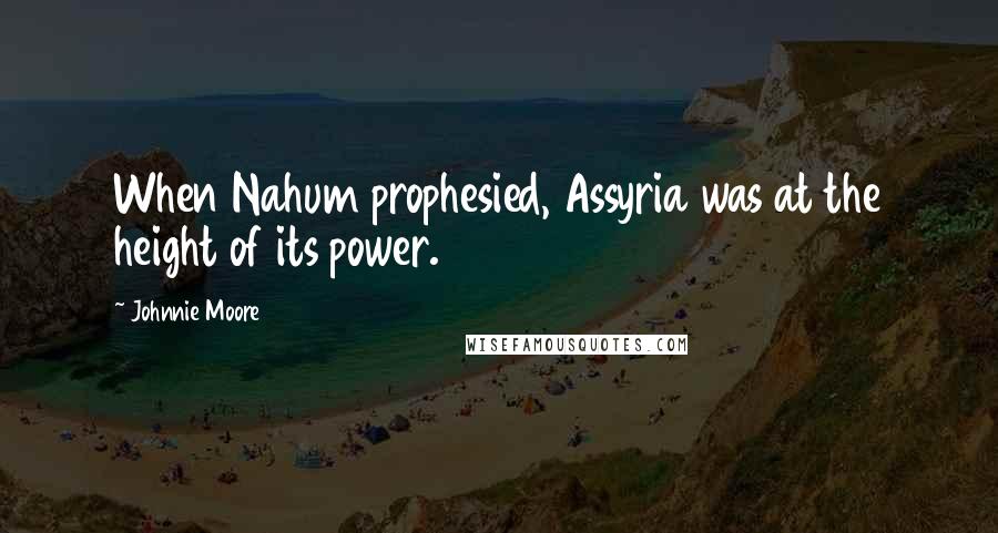 Johnnie Moore Quotes: When Nahum prophesied, Assyria was at the height of its power.