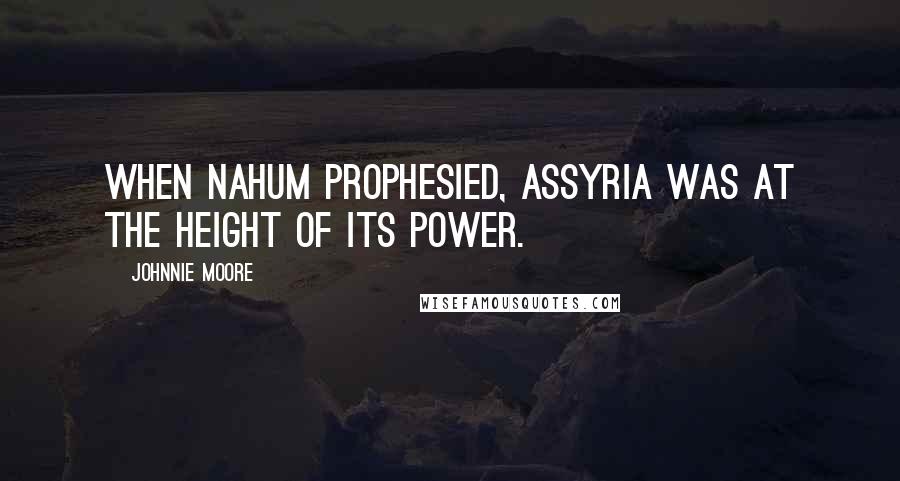 Johnnie Moore Quotes: When Nahum prophesied, Assyria was at the height of its power.