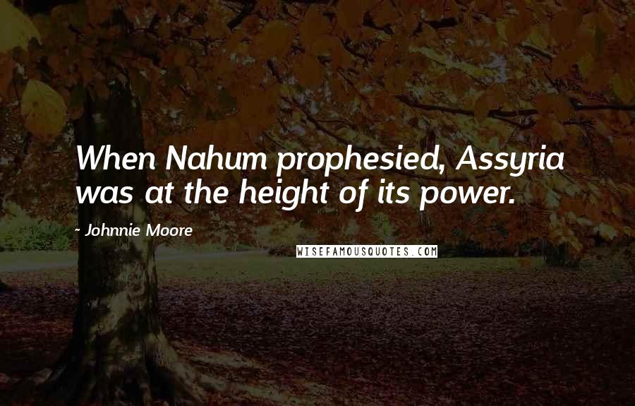 Johnnie Moore Quotes: When Nahum prophesied, Assyria was at the height of its power.