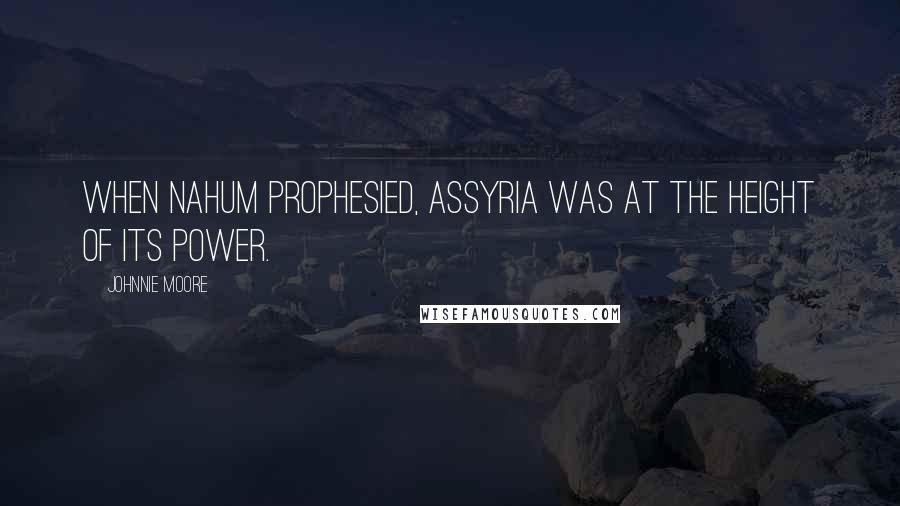 Johnnie Moore Quotes: When Nahum prophesied, Assyria was at the height of its power.