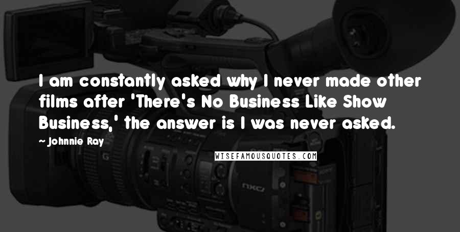 Johnnie Ray Quotes: I am constantly asked why I never made other films after 'There's No Business Like Show Business,' the answer is I was never asked.