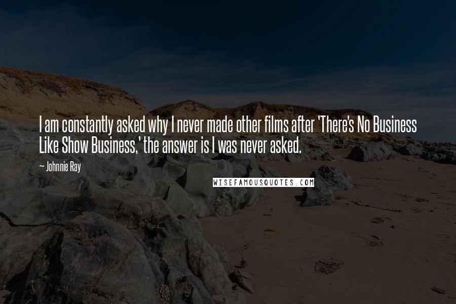 Johnnie Ray Quotes: I am constantly asked why I never made other films after 'There's No Business Like Show Business,' the answer is I was never asked.