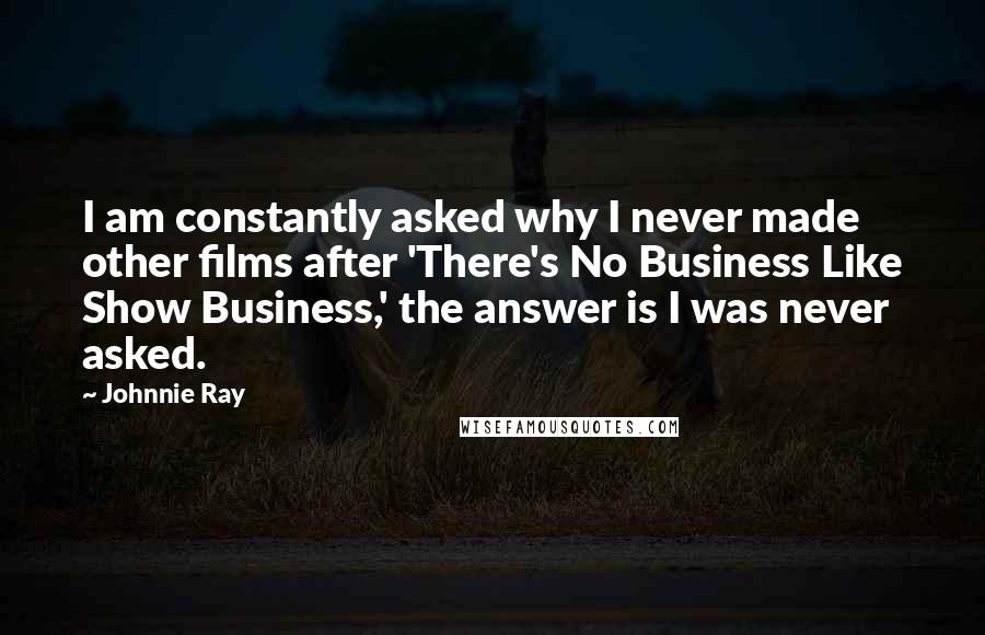 Johnnie Ray Quotes: I am constantly asked why I never made other films after 'There's No Business Like Show Business,' the answer is I was never asked.