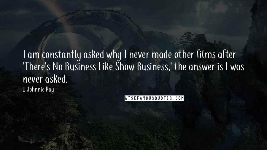 Johnnie Ray Quotes: I am constantly asked why I never made other films after 'There's No Business Like Show Business,' the answer is I was never asked.