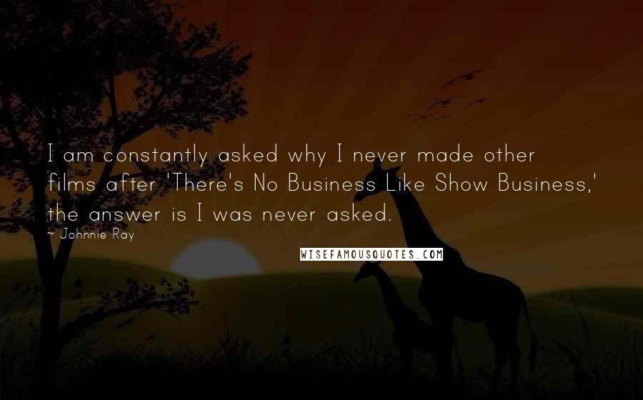 Johnnie Ray Quotes: I am constantly asked why I never made other films after 'There's No Business Like Show Business,' the answer is I was never asked.