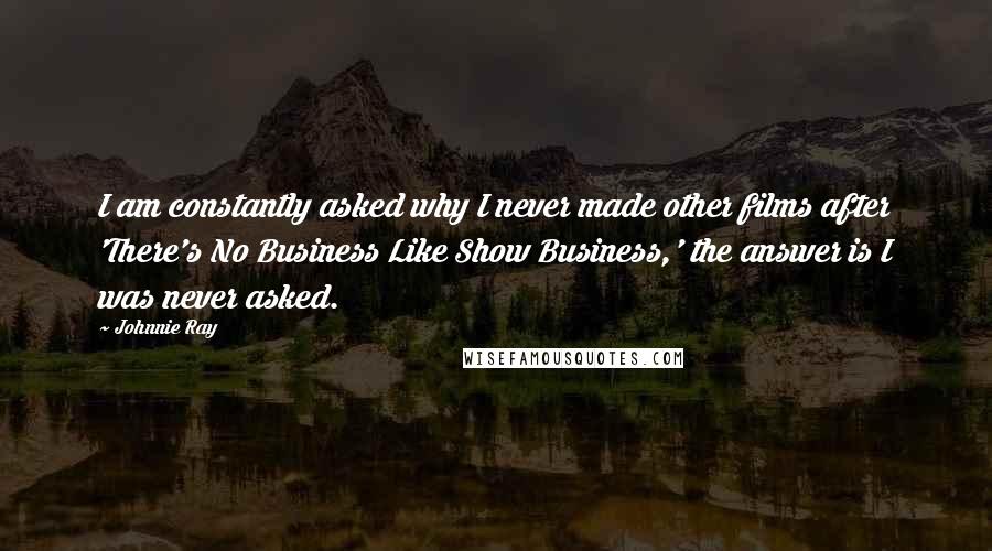 Johnnie Ray Quotes: I am constantly asked why I never made other films after 'There's No Business Like Show Business,' the answer is I was never asked.