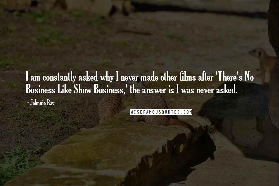 Johnnie Ray Quotes: I am constantly asked why I never made other films after 'There's No Business Like Show Business,' the answer is I was never asked.