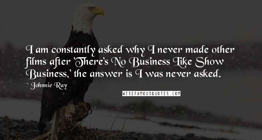Johnnie Ray Quotes: I am constantly asked why I never made other films after 'There's No Business Like Show Business,' the answer is I was never asked.