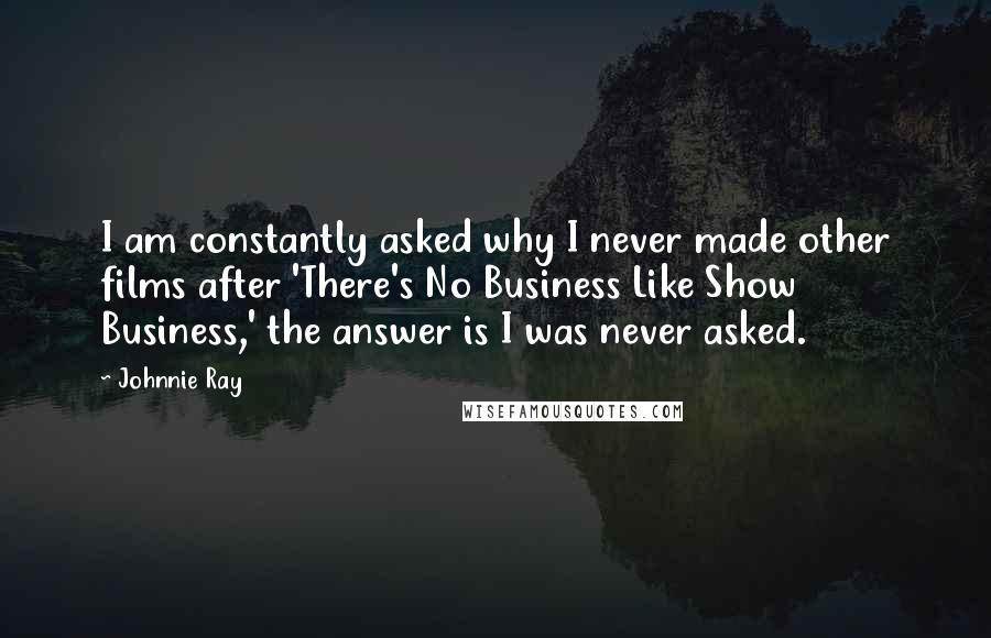 Johnnie Ray Quotes: I am constantly asked why I never made other films after 'There's No Business Like Show Business,' the answer is I was never asked.