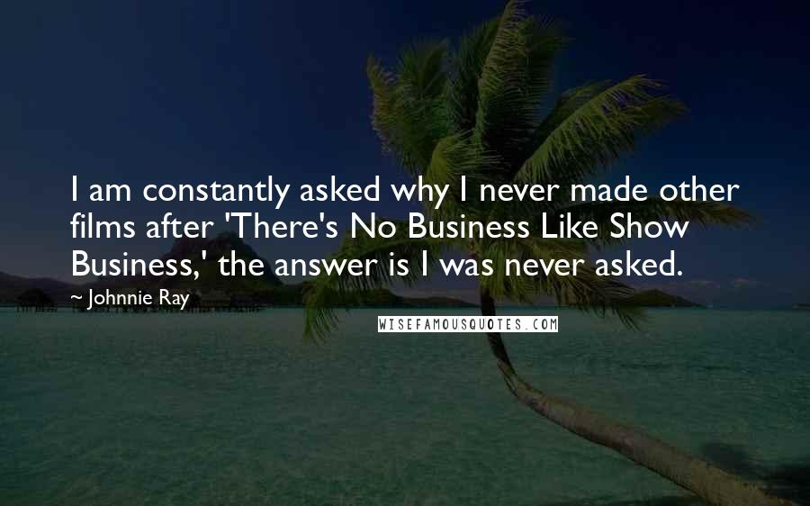 Johnnie Ray Quotes: I am constantly asked why I never made other films after 'There's No Business Like Show Business,' the answer is I was never asked.