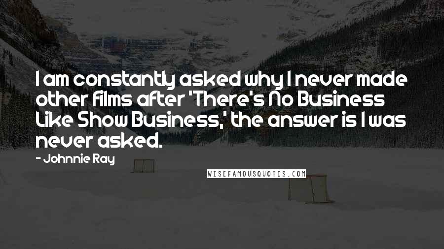 Johnnie Ray Quotes: I am constantly asked why I never made other films after 'There's No Business Like Show Business,' the answer is I was never asked.