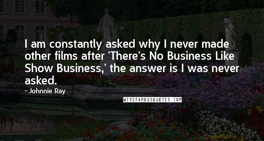 Johnnie Ray Quotes: I am constantly asked why I never made other films after 'There's No Business Like Show Business,' the answer is I was never asked.