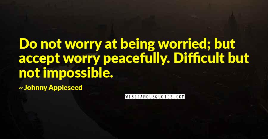 Johnny Appleseed Quotes: Do not worry at being worried; but accept worry peacefully. Difficult but not impossible.