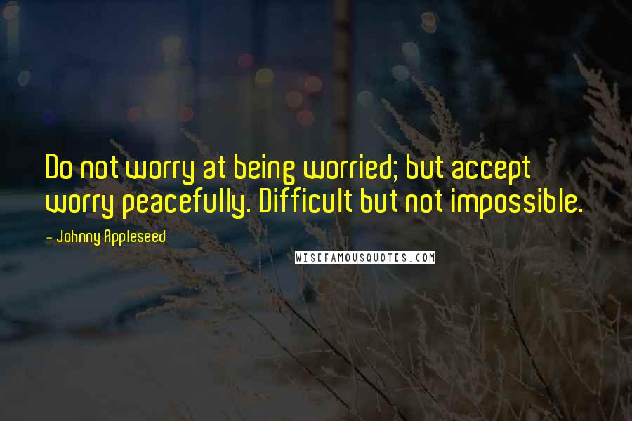 Johnny Appleseed Quotes: Do not worry at being worried; but accept worry peacefully. Difficult but not impossible.