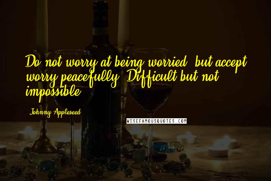 Johnny Appleseed Quotes: Do not worry at being worried; but accept worry peacefully. Difficult but not impossible.