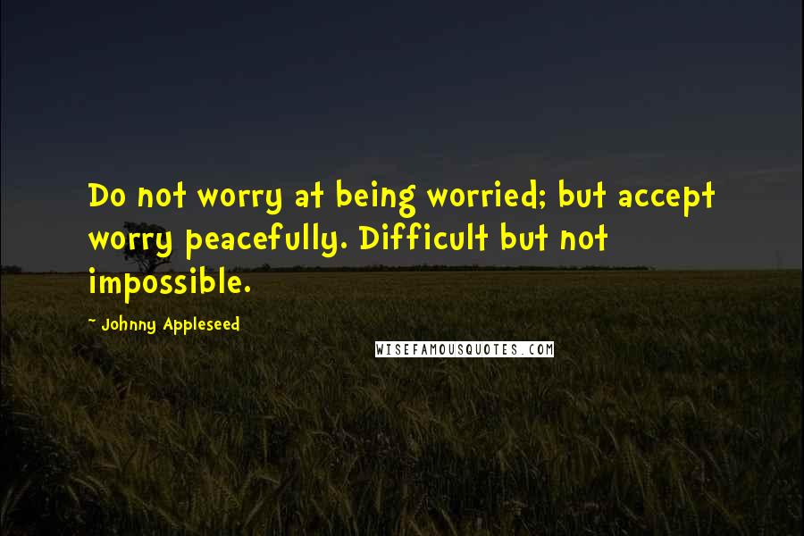 Johnny Appleseed Quotes: Do not worry at being worried; but accept worry peacefully. Difficult but not impossible.