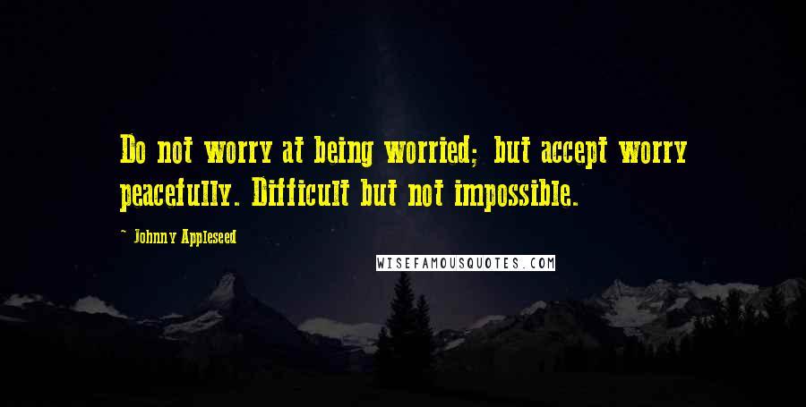 Johnny Appleseed Quotes: Do not worry at being worried; but accept worry peacefully. Difficult but not impossible.