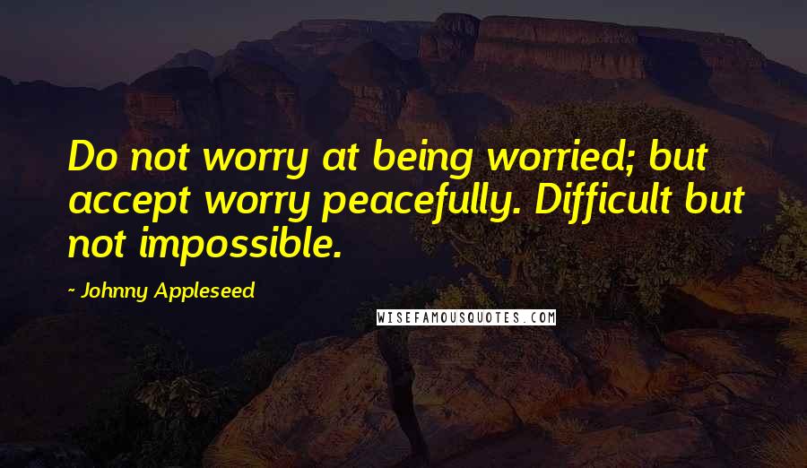 Johnny Appleseed Quotes: Do not worry at being worried; but accept worry peacefully. Difficult but not impossible.