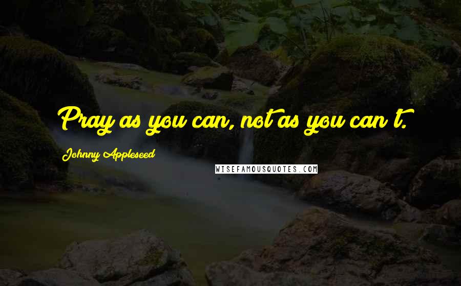 Johnny Appleseed Quotes: Pray as you can, not as you can't.