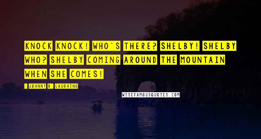 Johnny B. Laughing Quotes: Knock knock! Who's there? Shelby! Shelby who? Shelby coming around the mountain when she comes!