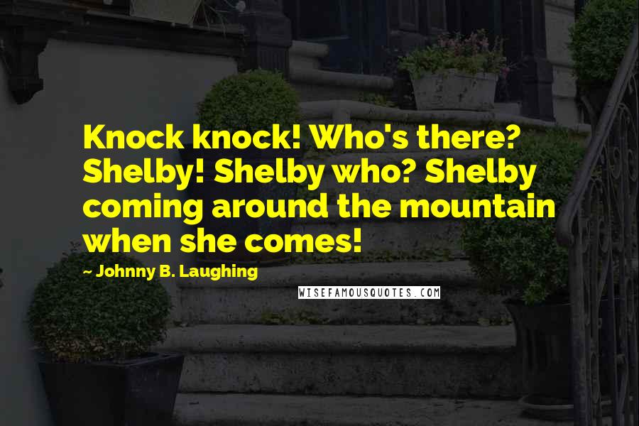 Johnny B. Laughing Quotes: Knock knock! Who's there? Shelby! Shelby who? Shelby coming around the mountain when she comes!