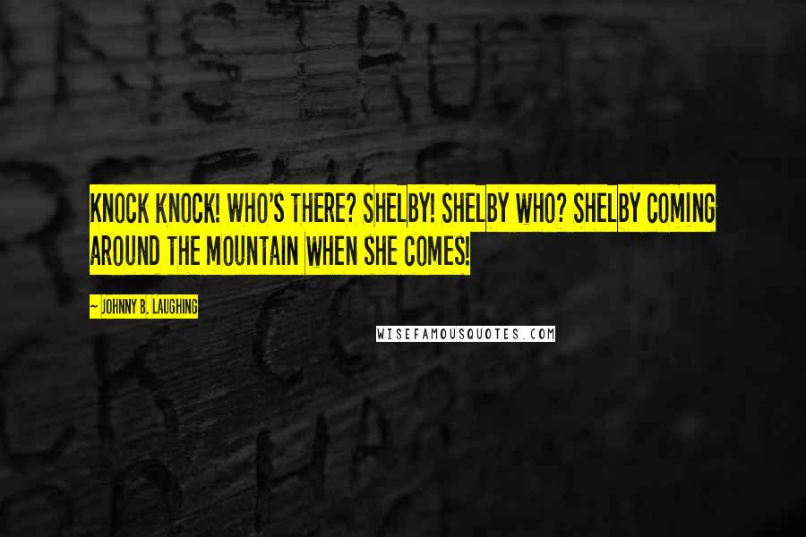 Johnny B. Laughing Quotes: Knock knock! Who's there? Shelby! Shelby who? Shelby coming around the mountain when she comes!