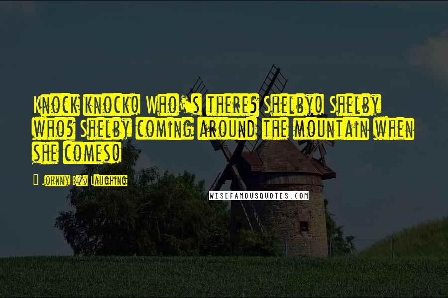 Johnny B. Laughing Quotes: Knock knock! Who's there? Shelby! Shelby who? Shelby coming around the mountain when she comes!