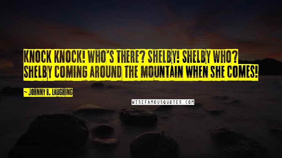 Johnny B. Laughing Quotes: Knock knock! Who's there? Shelby! Shelby who? Shelby coming around the mountain when she comes!