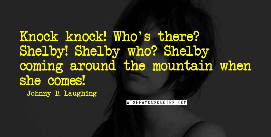 Johnny B. Laughing Quotes: Knock knock! Who's there? Shelby! Shelby who? Shelby coming around the mountain when she comes!