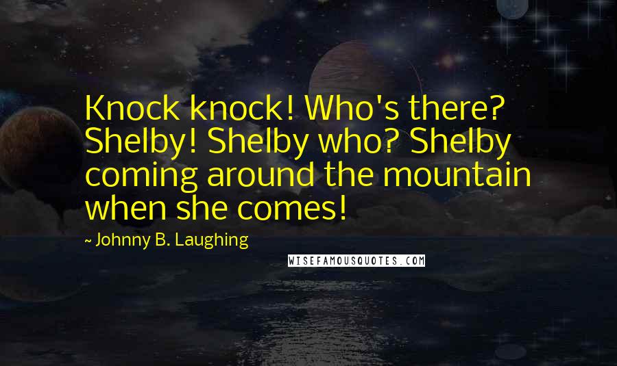 Johnny B. Laughing Quotes: Knock knock! Who's there? Shelby! Shelby who? Shelby coming around the mountain when she comes!