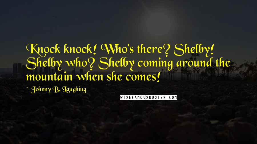Johnny B. Laughing Quotes: Knock knock! Who's there? Shelby! Shelby who? Shelby coming around the mountain when she comes!