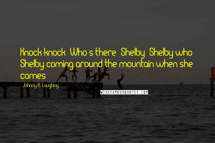 Johnny B. Laughing Quotes: Knock knock! Who's there? Shelby! Shelby who? Shelby coming around the mountain when she comes!