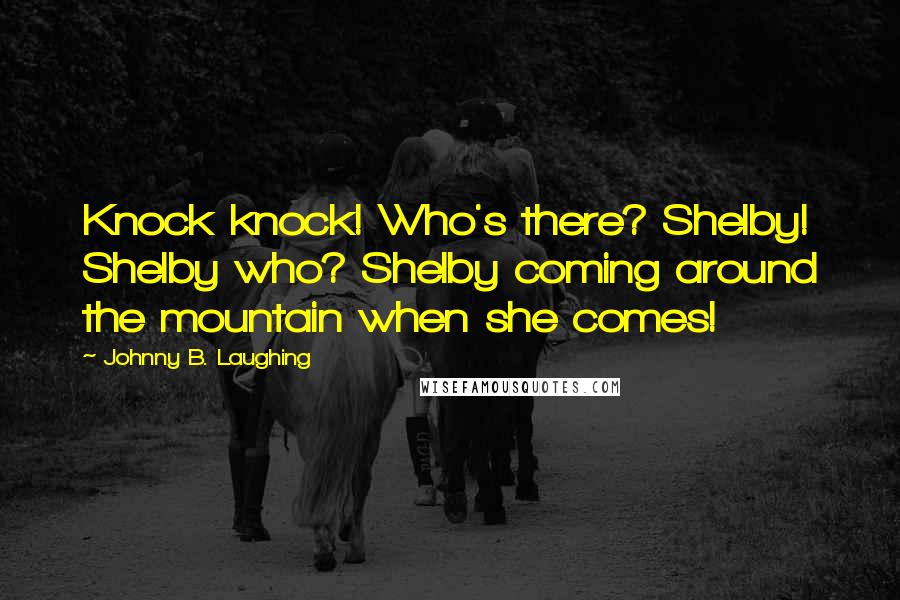 Johnny B. Laughing Quotes: Knock knock! Who's there? Shelby! Shelby who? Shelby coming around the mountain when she comes!