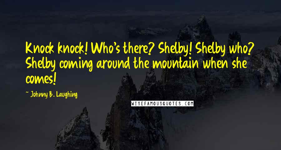 Johnny B. Laughing Quotes: Knock knock! Who's there? Shelby! Shelby who? Shelby coming around the mountain when she comes!