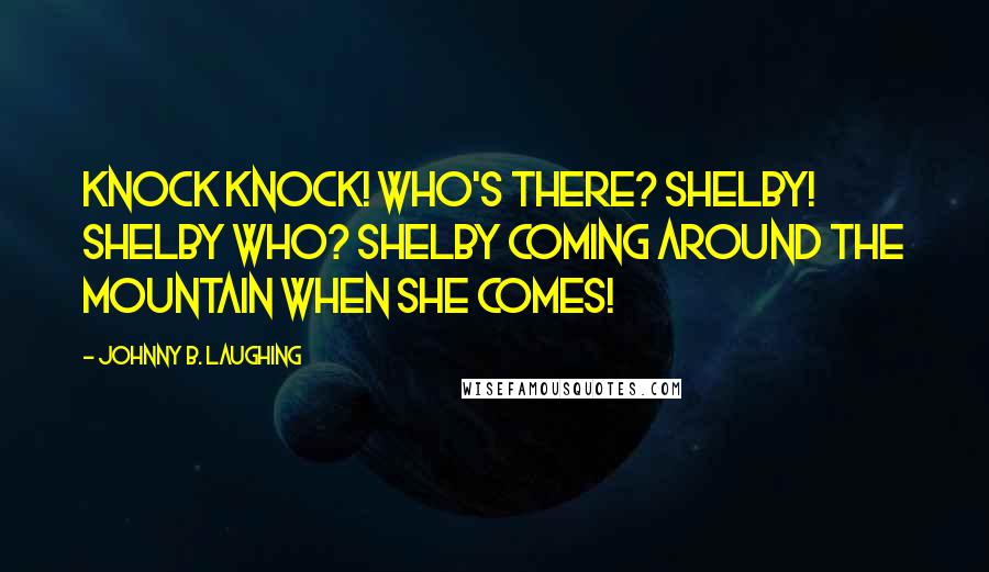 Johnny B. Laughing Quotes: Knock knock! Who's there? Shelby! Shelby who? Shelby coming around the mountain when she comes!