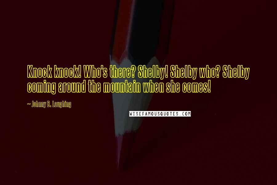 Johnny B. Laughing Quotes: Knock knock! Who's there? Shelby! Shelby who? Shelby coming around the mountain when she comes!