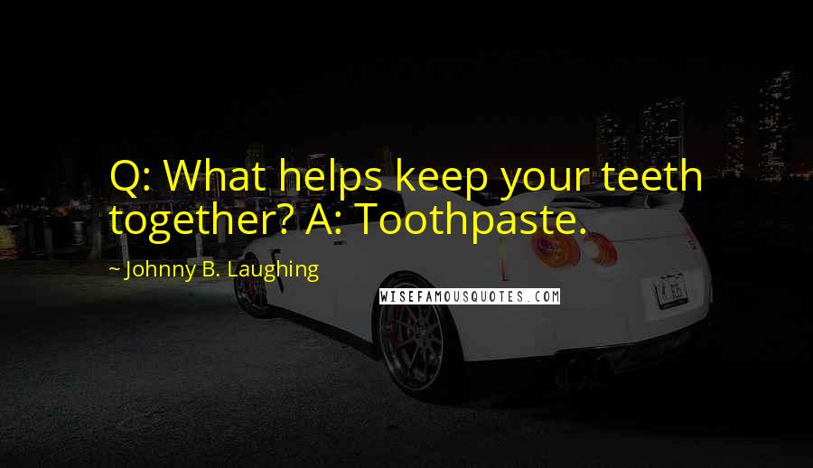 Johnny B. Laughing Quotes: Q: What helps keep your teeth together? A: Toothpaste.