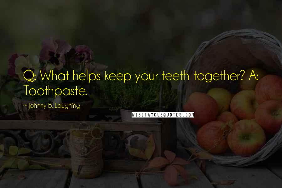 Johnny B. Laughing Quotes: Q: What helps keep your teeth together? A: Toothpaste.